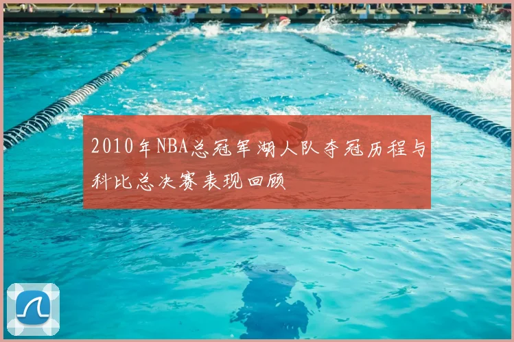 2010年NBA总冠军湖人队夺冠历程与科比总决赛表现回顾