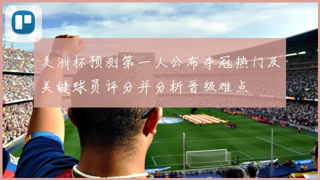 美洲杯预测第一人公布夺冠热门及关键球员评分并分析晋级难点