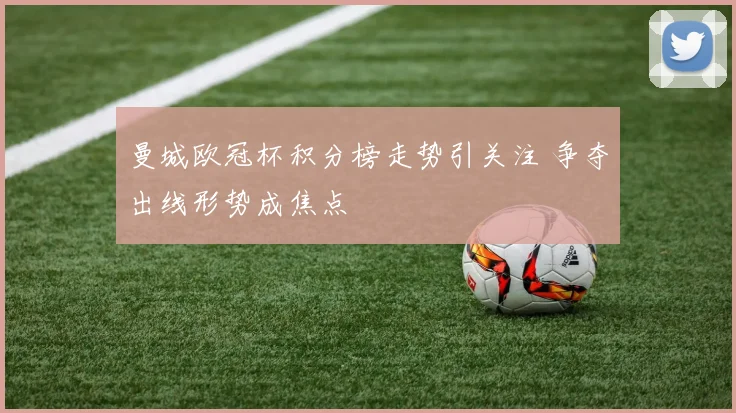 曼城欧冠杯积分榜走势引关注 争夺出线形势成焦点