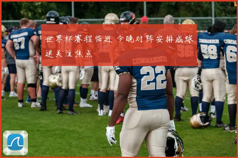 世界杯赛程临近 今晚对阵安排成球迷关注焦点