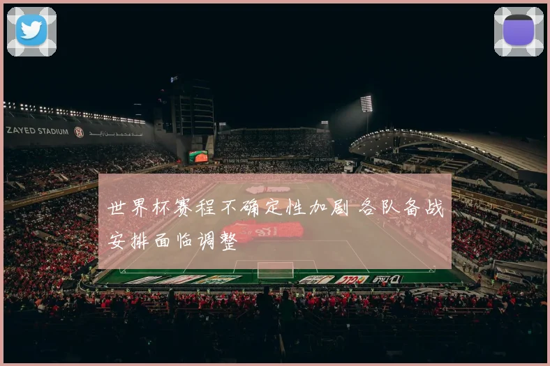 世界杯赛程不确定性加剧 各队备战安排面临调整