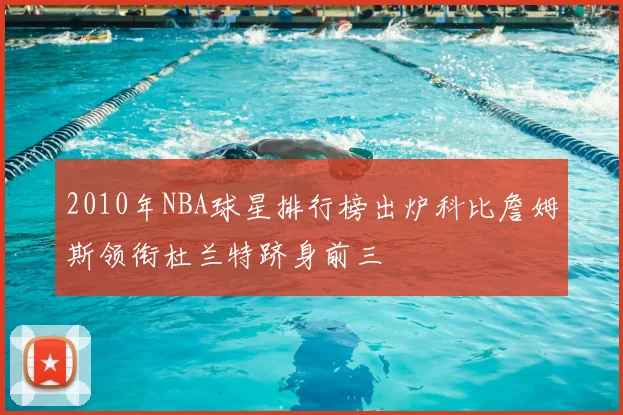 2010年NBA球星排行榜出炉科比詹姆斯领衔杜兰特跻身前三