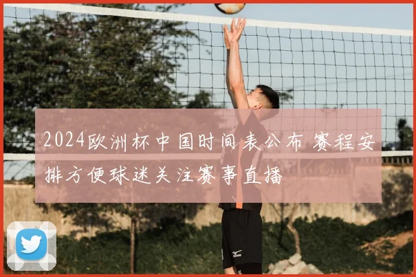 2024欧洲杯中国时间表公布 赛程安排方便球迷关注赛事直播