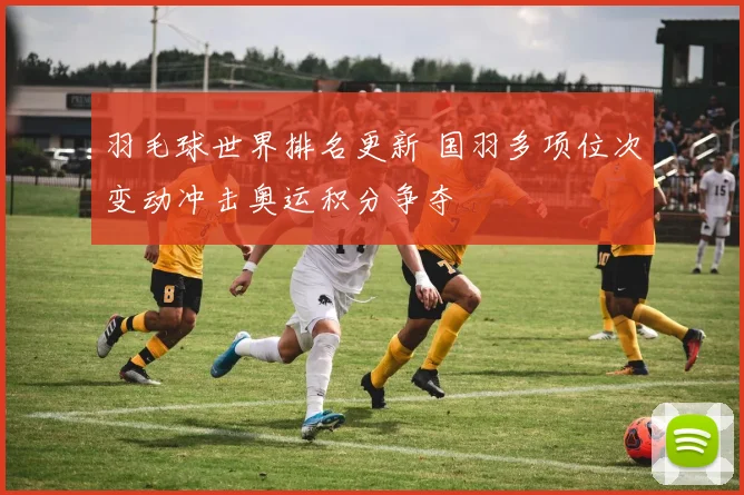 羽毛球世界排名更新 国羽多项位次变动冲击奥运积分争夺
