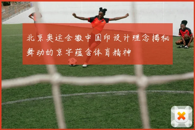 北京奥运会徽中国印设计理念揭秘舞动的京字蕴含体育精神
