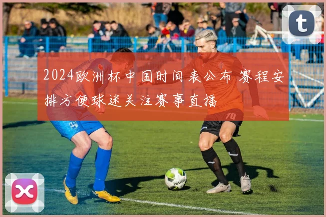 2024欧洲杯中国时间表公布 赛程安排方便球迷关注赛事直播