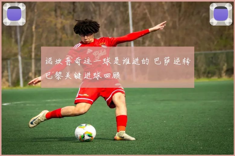 诺坎普奇迹一球是谁进的 巴萨逆转巴黎关键进球回顾