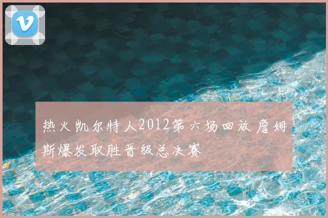 热火凯尔特人2012第六场回放 詹姆斯爆发取胜晋级总决赛