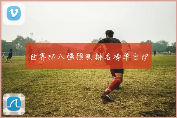 世界杯八强预测排名榜单出炉