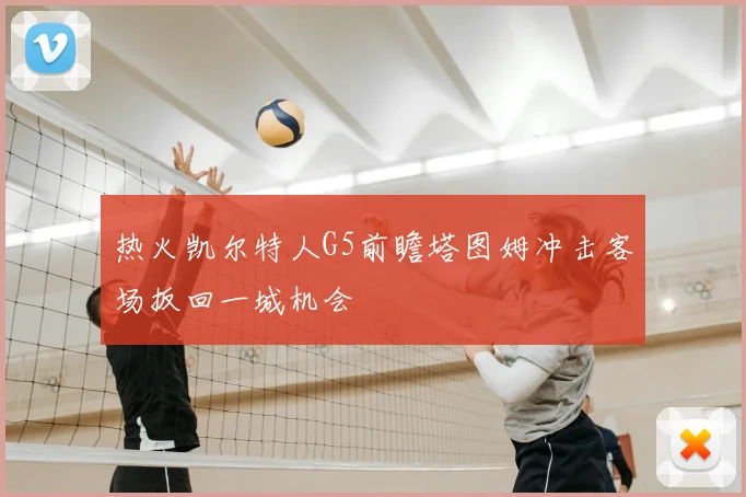 热火凯尔特人G5前瞻塔图姆冲击客场扳回一城机会
