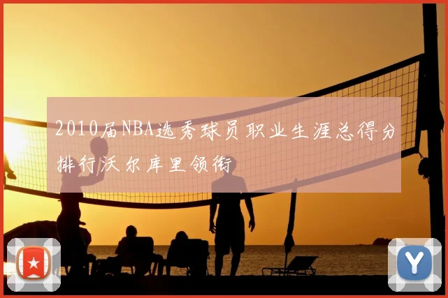 2010届NBA选秀球员职业生涯总得分排行沃尔库里领衔