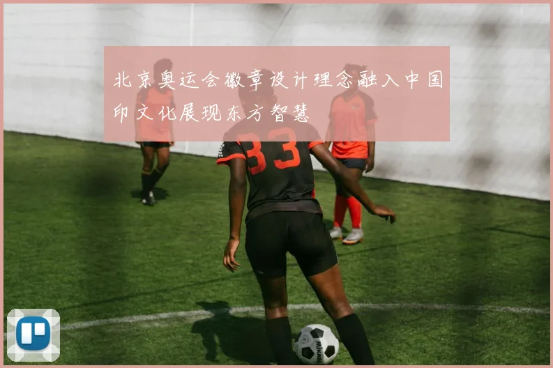 北京奥运会徽章设计理念融入中国印文化展现东方智慧