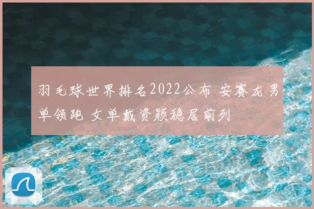 羽毛球世界排名2022公布 安赛龙男单领跑 女单戴资颖稳居前列