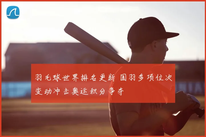 羽毛球世界排名更新 国羽多项位次变动冲击奥运积分争夺