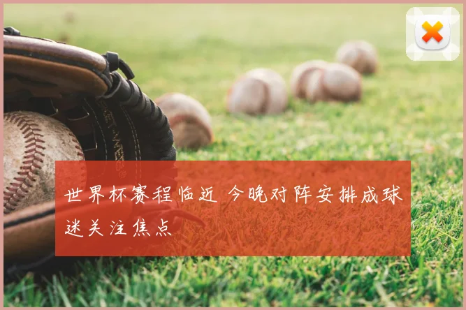 世界杯赛程临近 今晚对阵安排成球迷关注焦点