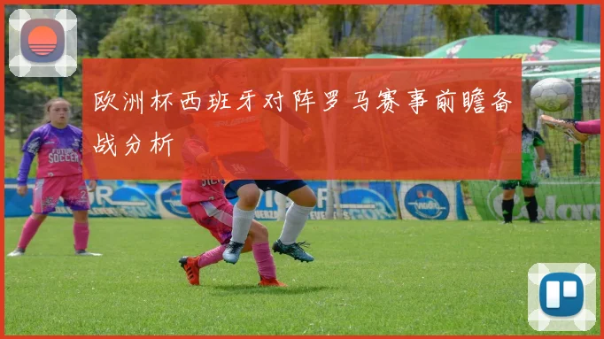 欧洲杯西班牙对阵罗马赛事前瞻备战分析