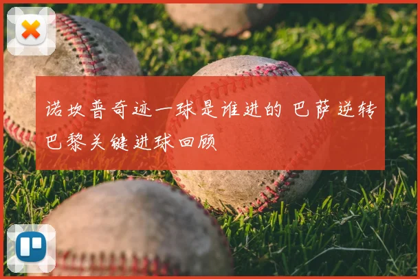 诺坎普奇迹一球是谁进的 巴萨逆转巴黎关键进球回顾