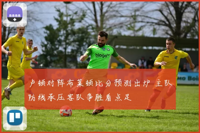 卢顿对阵布莱顿比分预测出炉 主队防线承压客队争胜看点足