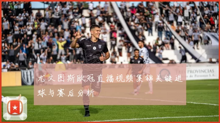 尤文图斯欧冠直播视频集锦关键进球与赛后分析