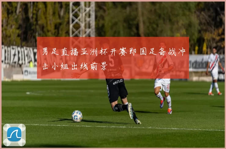 男足直播亚洲杯开赛即国足备战冲击小组出线前景