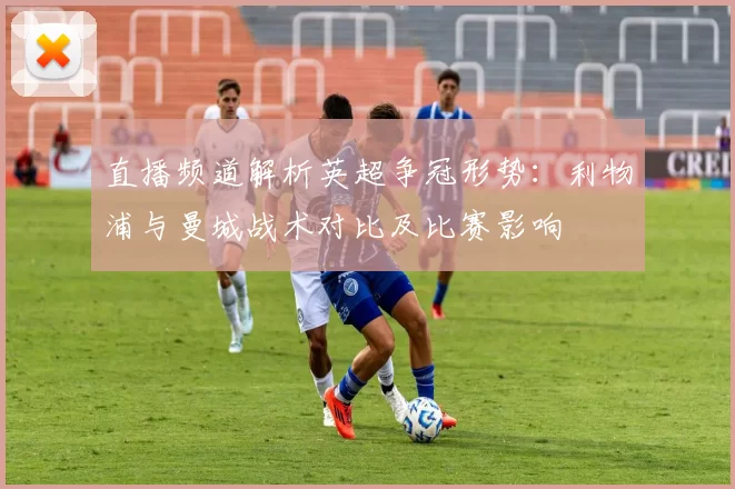 直播频道解析英超争冠形势：利物浦与曼城战术对比及比赛影响