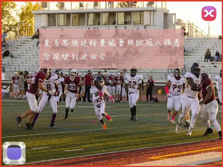 皇马客场逆转曼城晋级欧冠八强悬念延续到次回合