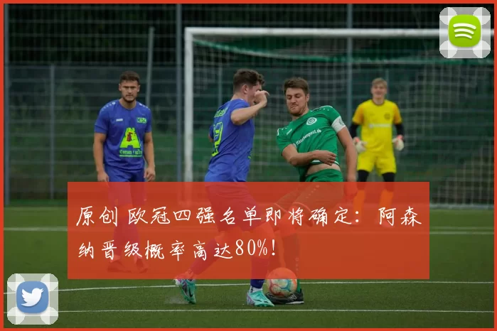 原创 欧冠四强名单即将确定：阿森纳晋级概率高达80%！