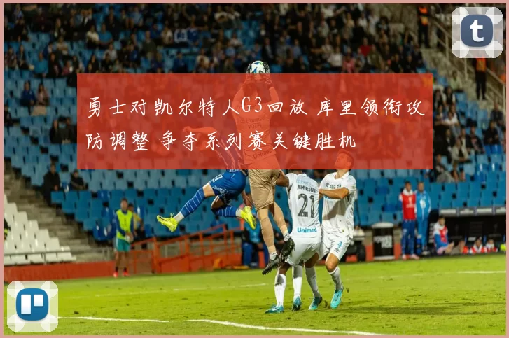 勇士对凯尔特人G3回放 库里领衔攻防调整 争夺系列赛关键胜机