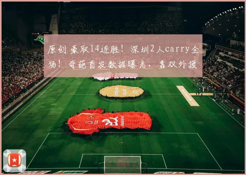 原创 豪取14连胜！深圳2人carry全场！奇葩首发数据曝光，靠双外援险胜新疆