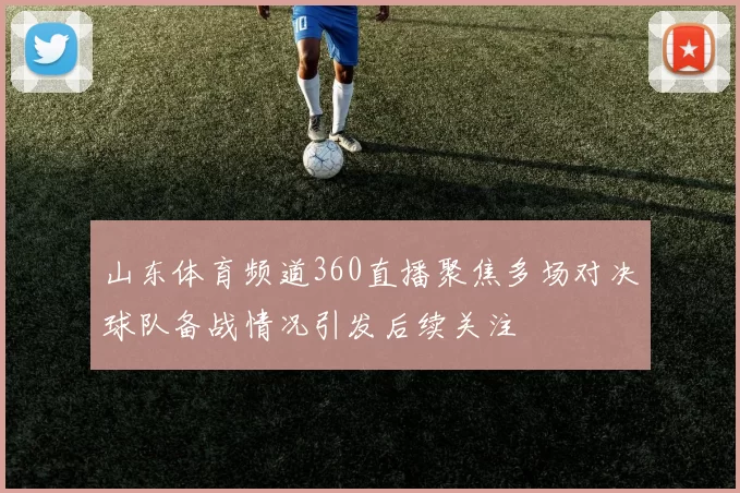山东体育频道360直播聚焦多场对决球队备战情况引发后续关注