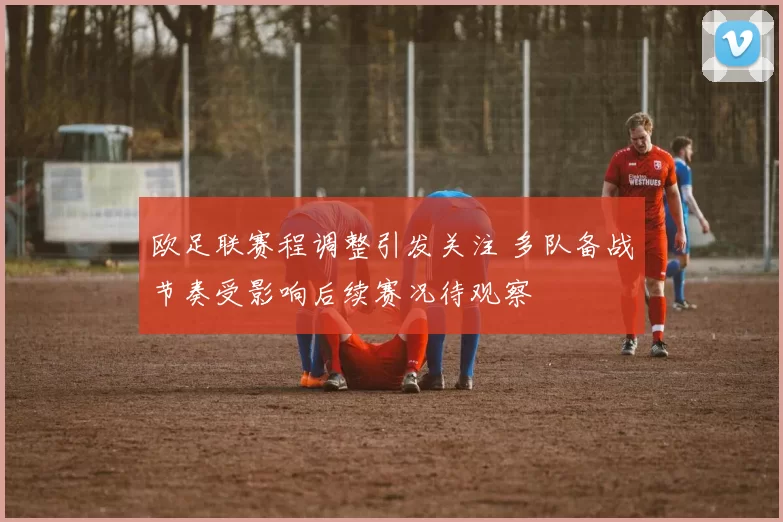 欧足联赛程调整引发关注 多队备战节奏受影响后续赛况待观察