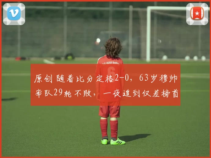 原创 随着比分定格2-0，63岁穆帅率队29轮不败，一夜追到仅差榜首4分