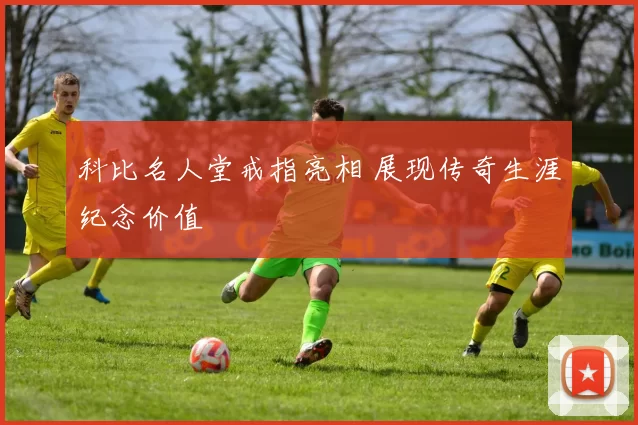 科比名人堂戒指亮相 展现传奇生涯纪念价值