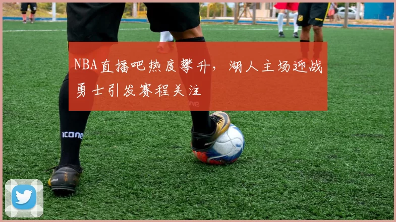 NBA直播吧热度攀升，湖人主场迎战勇士引发赛程关注