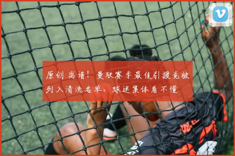 原创 离谱！曼联赛季最佳引援竟被列入清洗名单，球迷集体看不懂
