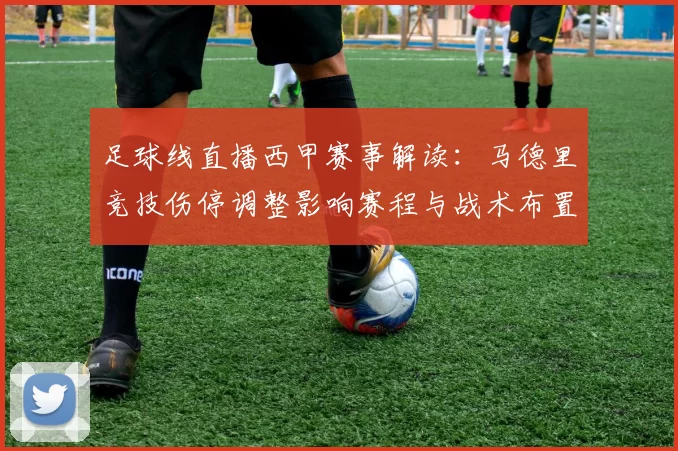 足球线直播西甲赛事解读：马德里竞技伤停调整影响赛程与战术布置