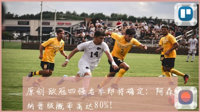 原创 欧冠四强名单即将确定:阿森纳晋级概率高达80%!