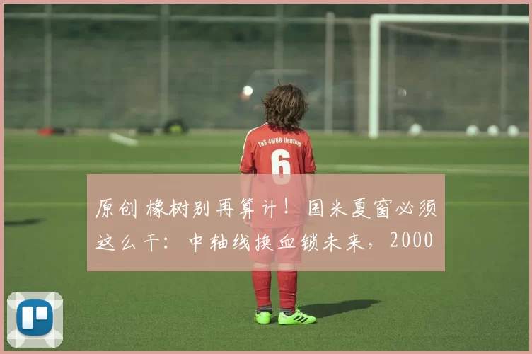 原创 橡树别再算计！国米夏窗必须这么干：中轴线换血锁未来，2000万抢维卡里奥，吉拉+科内建王朝