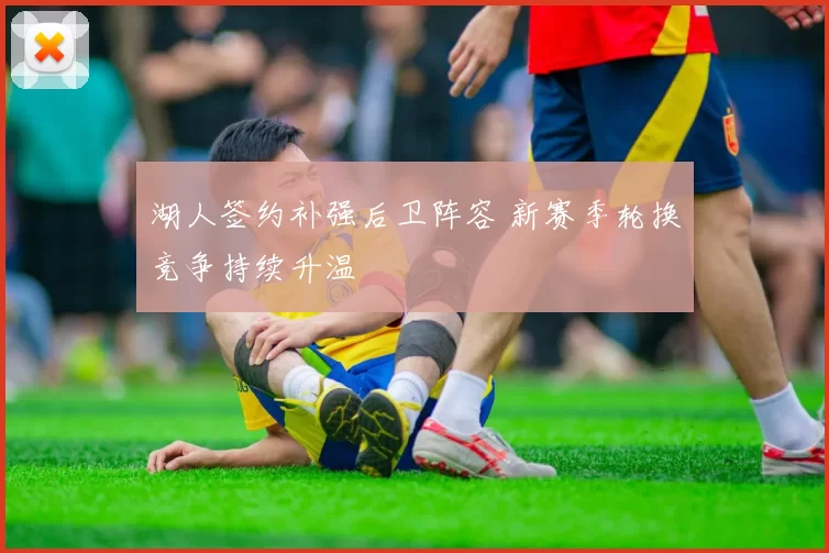 湖人签约补强后卫阵容 新赛季轮换竞争持续升温