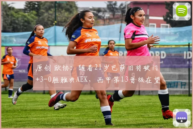 原创 欧协:随着21岁巴萨旧将破门+3-0胜雅典AEK,西甲第13晋级在望