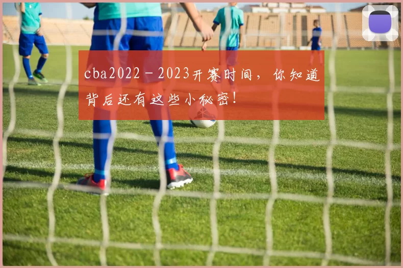 cba2022 - 2023开赛时间,你知道背后还有这些小秘密!