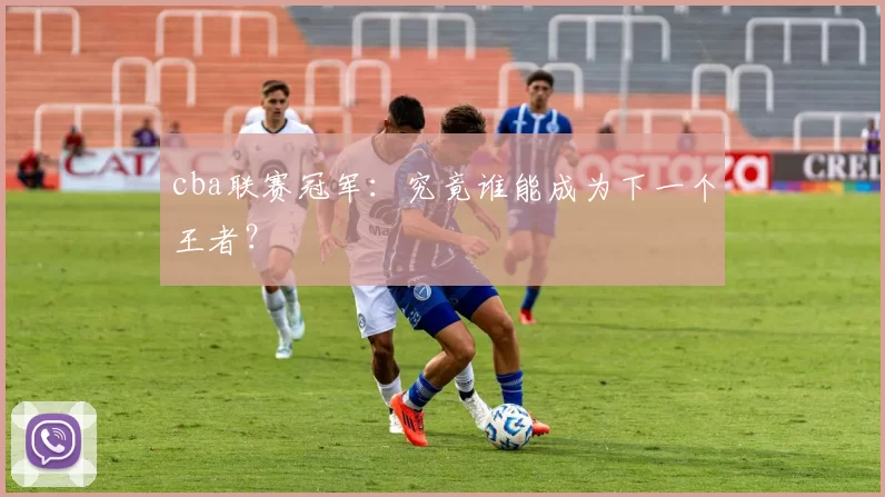 cba联赛冠军：究竟谁能成为下一个王者？