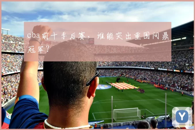 cba前十季后赛，谁能突出重围问鼎冠军？