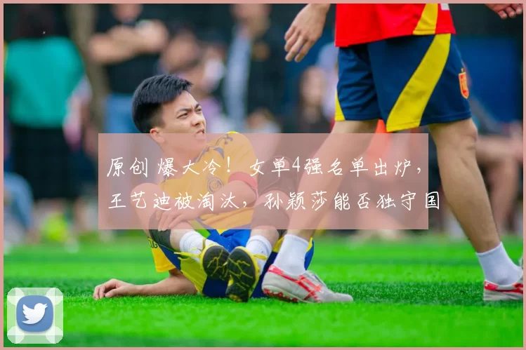 原创 爆大冷！女单4强名单出炉，王艺迪被淘汰，孙颖莎能否独守国乒荣耀