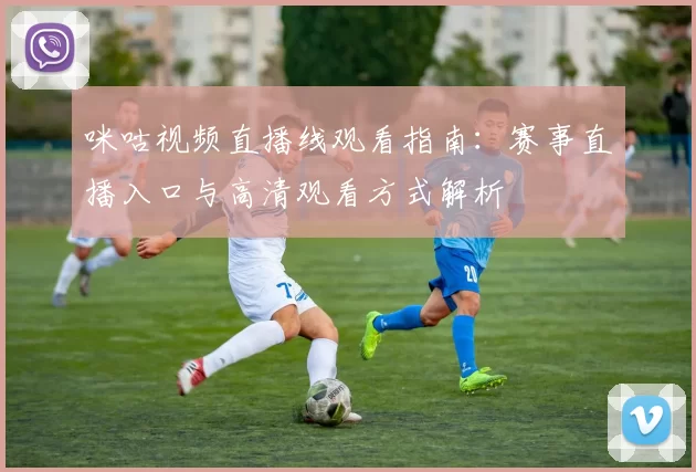 咪咕视频直播线观看指南：赛事直播入口与高清观看方式解析