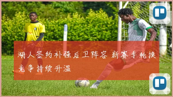 湖人签约补强后卫阵容 新赛季轮换竞争持续升温