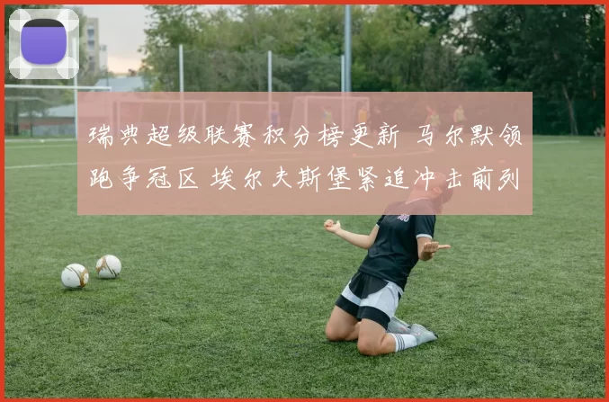 瑞典超级联赛积分榜更新 马尔默领跑争冠区 埃尔夫斯堡紧追冲击前列