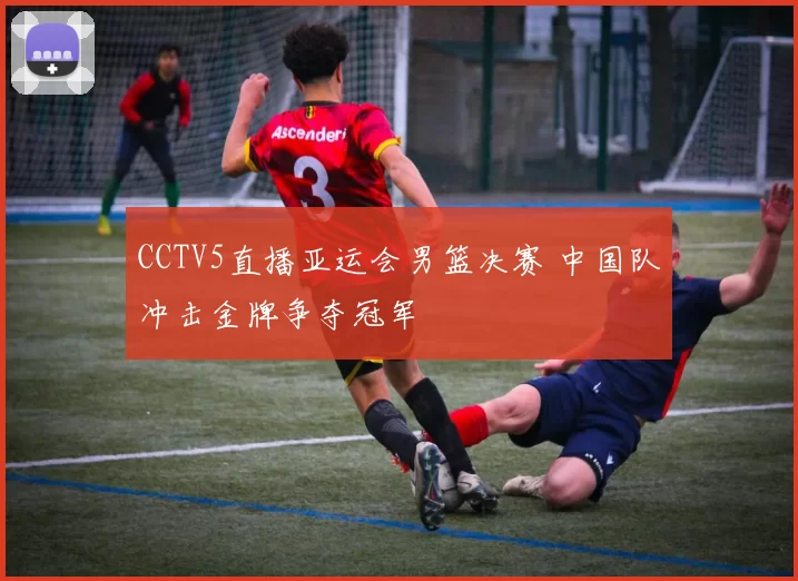 CCTV5直播亚运会男篮决赛 中国队冲击金牌争夺冠军