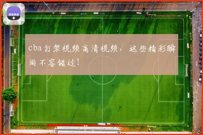 cba打架视频高清视频，这些精彩瞬间不容错过！