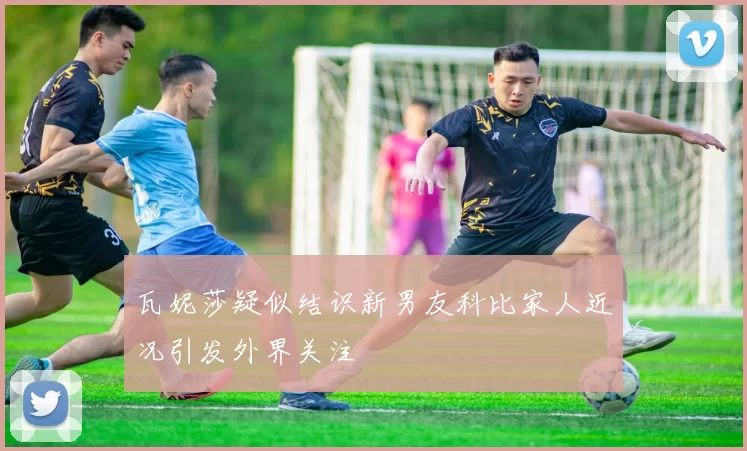 瓦妮莎疑似结识新男友科比家人近况引发外界关注